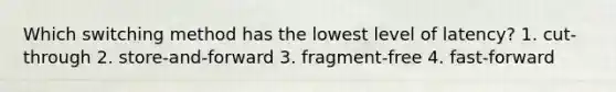 Which switching method has the lowest level of latency? 1. cut-through 2. store-and-forward 3. fragment-free 4. fast-forward