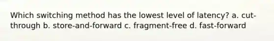 Which switching method has the lowest level of latency? a. cut-through b. store-and-forward c. fragment-free d. fast-forward