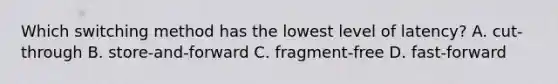 Which switching method has the lowest level of latency? A. cut-through B. store-and-forward C. fragment-free D. fast-forward