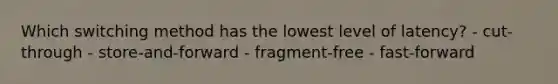 Which switching method has the lowest level of latency? - cut-through - store-and-forward - fragment-free - fast-forward