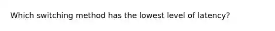 Which switching method has the lowest level of latency?