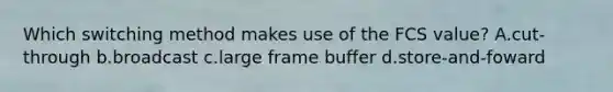 Which switching method makes use of the FCS value? A.cut-through b.broadcast c.large frame buffer d.store-and-foward