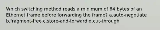 Which switching method reads a minimum of 64 bytes of an Ethernet frame before forwarding the frame? a.auto-negotiate b.fragment-free c.store-and-forward d.cut-through