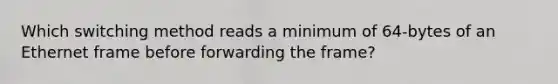 Which switching method reads a minimum of 64-bytes of an Ethernet frame before forwarding the frame?