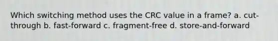 Which switching method uses the CRC value in a frame? a. cut-through b. fast-forward c. fragment-free d. store-and-forward