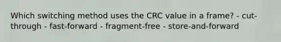 Which switching method uses the CRC value in a frame? - cut-through - fast-forward - fragment-free - store-and-forward