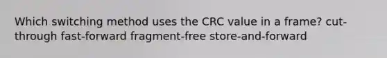 Which switching method uses the CRC value in a frame? cut-through fast-forward fragment-free store-and-forward