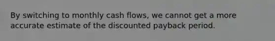 By switching to monthly cash​ flows, we cannot get a more accurate estimate of the discounted payback period.