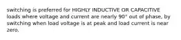 switching is preferred for HIGHLY INDUCTIVE OR CAPACITIVE loads where voltage and current are nearly 90° out of phase, by switching when load voltage is at peak and load current is near zero.