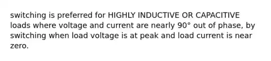 switching is preferred for HIGHLY INDUCTIVE OR CAPACITIVE loads where voltage and current are nearly 90° out of phase, by switching when load voltage is at peak and load current is near zero.