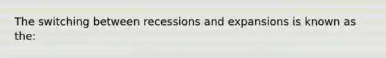 The switching between recessions and expansions is known as the: