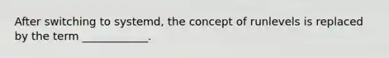 After switching to systemd, the concept of runlevels is replaced by the term ____________.