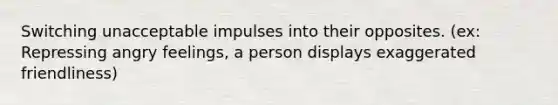 Switching unacceptable impulses into their opposites. (ex: Repressing angry feelings, a person displays exaggerated friendliness)