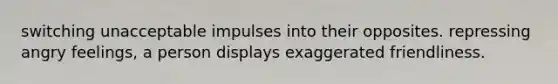 switching unacceptable impulses into their opposites. repressing angry feelings, a person displays exaggerated friendliness.