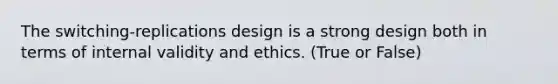 The switching-replications design is a strong design both in terms of internal validity and ethics. (True or False)