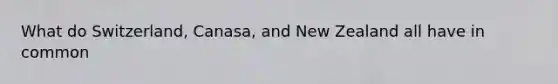 What do Switzerland, Canasa, and New Zealand all have in common