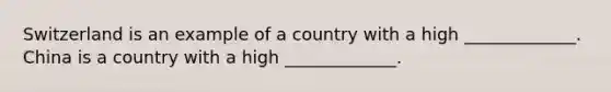 Switzerland is an example of a country with a high _____________. China is a country with a high _____________.