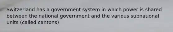 Switzerland has a government system in which power is shared between the national government and the various subnational units (called cantons)