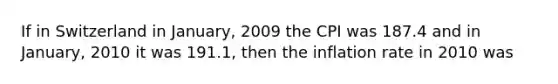 If in Switzerland in January, 2009 the CPI was 187.4 and in January, 2010 it was 191.1, then the inflation rate in 2010 was