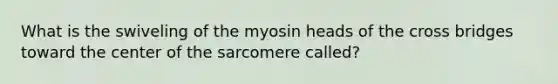 What is the swiveling of the myosin heads of the cross bridges toward the center of the sarcomere called?