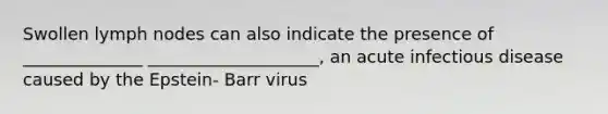 Swollen lymph nodes can also indicate the presence of ______________ ____________________, an acute infectious disease caused by the Epstein- Barr virus