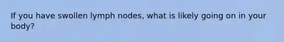 If you have swollen lymph nodes, what is likely going on in your body?