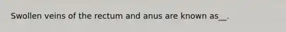 Swollen veins of the rectum and anus are known as__.