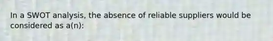 In a SWOT analysis, the absence of reliable suppliers would be considered as a(n):