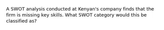 A SWOT analysis conducted at Kenyan's company finds that the firm is missing key skills. What SWOT category would this be classified as?