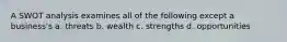 A SWOT analysis examines all of the following except a business's a. threats b. wealth c. strengths d. opportunities