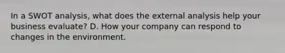 In a SWOT analysis, what does the external analysis help your business evaluate? D. How your company can respond to changes in the environment.
