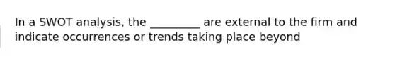 In a SWOT analysis, the _________ are external to the firm and indicate occurrences or trends taking place beyond