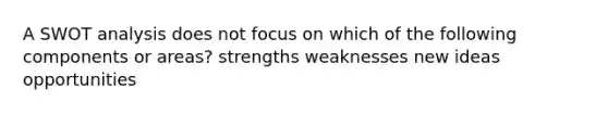 A SWOT analysis does not focus on which of the following components or areas? strengths weaknesses new ideas opportunities