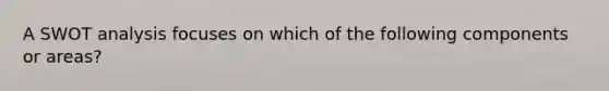 A SWOT analysis focuses on which of the following components or areas?