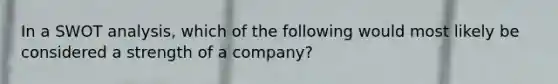 In a SWOT analysis, which of the following would most likely be considered a strength of a company?