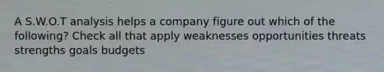 A S.W.O.T analysis helps a company figure out which of the following? Check all that apply weaknesses opportunities threats strengths goals budgets