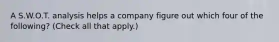 A S.W.O.T. analysis helps a company figure out which four of the following? (Check all that apply.)