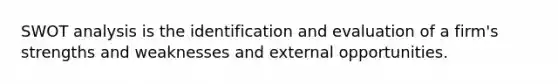 SWOT analysis is the identification and evaluation of a firm's strengths and weaknesses and external opportunities.