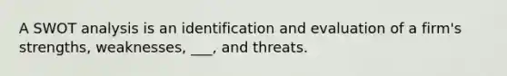 A SWOT analysis is an identification and evaluation of a firm's strengths, weaknesses, ___, and threats.