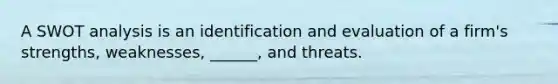 A SWOT analysis is an identification and evaluation of a firm's strengths, weaknesses, ______, and threats.