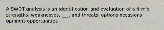 A SWOT analysis is an identification and evaluation of a firm's strengths, weaknesses, ___, and threats. options occasions opinions opportunities