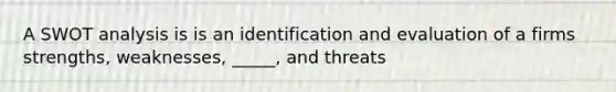 A SWOT analysis is is an identification and evaluation of a firms strengths, weaknesses, _____, and threats