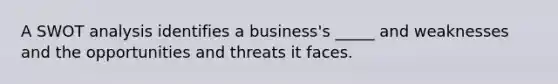 A SWOT analysis identifies a business's _____ and weaknesses and the opportunities and threats it faces.