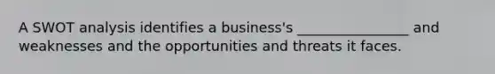 A SWOT analysis identifies a business's ________________ and weaknesses and the opportunities and threats it faces.