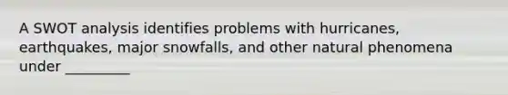 A SWOT analysis identifies problems with hurricanes, earthquakes, major snowfalls, and other natural phenomena under _________