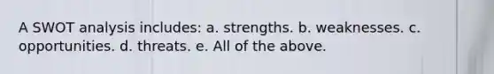 A SWOT analysis includes: a. strengths. b. weaknesses. c. opportunities. d. threats. e. All of the above.