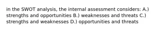 in the SWOT analysis, the internal assessment considers: A.) strengths and opportunities B.) weaknesses and threats C.) strengths and weaknesses D.) opportunities and threats