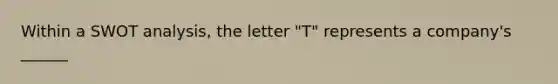 Within a SWOT analysis, the letter "T" represents a company's ______