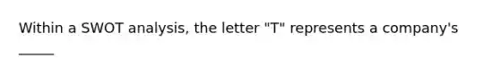 Within a SWOT analysis, the letter "T" represents a company's _____