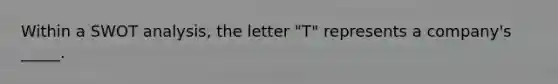 Within a SWOT analysis, the letter "T" represents a company's _____.